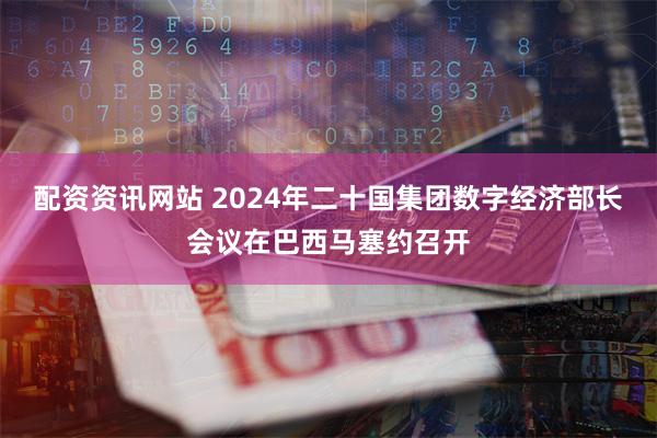 配资资讯网站 2024年二十国集团数字经济部长会议在巴西马塞约召开