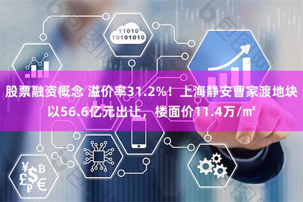 股票融资概念 溢价率31.2%！上海静安曹家渡地块以56.6亿元出让，楼面价11.4万/㎡