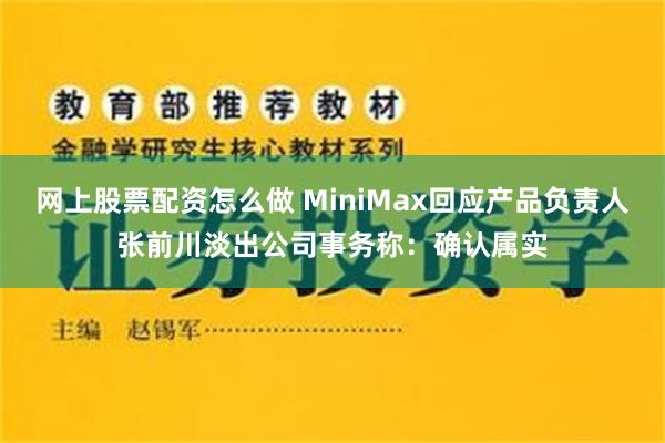 网上股票配资怎么做 MiniMax回应产品负责人张前川淡出公司事务称：确认属实