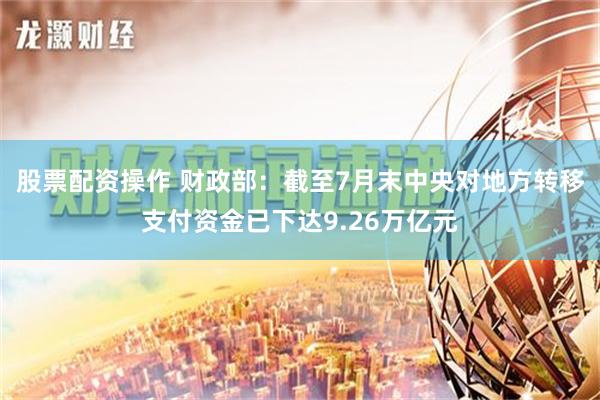 股票配资操作 财政部：截至7月末中央对地方转移支付资金已下达9.26万亿元