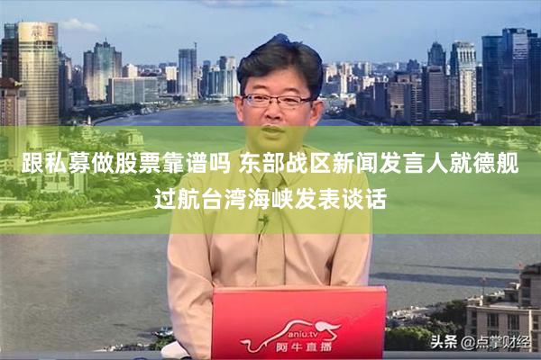 跟私募做股票靠谱吗 东部战区新闻发言人就德舰过航台湾海峡发表谈话