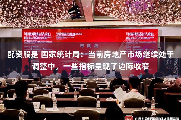 配资股是 国家统计局：当前房地产市场继续处于调整中，一些指标呈现了边际收窄