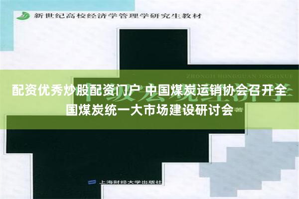 配资优秀炒股配资门户 中国煤炭运销协会召开全国煤炭统一大市场建设研讨会