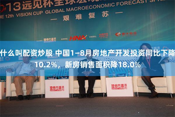 什么叫配资炒股 中国1—8月房地产开发投资同比下降10.2%，新房销售面积降18.0%