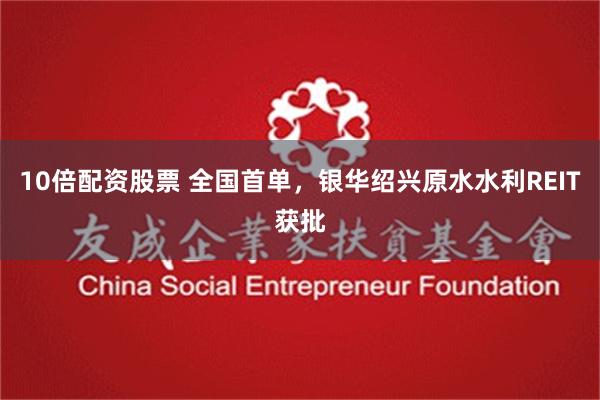 10倍配资股票 全国首单，银华绍兴原水水利REIT获批