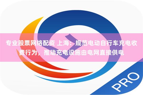 专业股票网络配资 上海：规范电动自行车充电收费行为，推动充电设施由电网直接供电