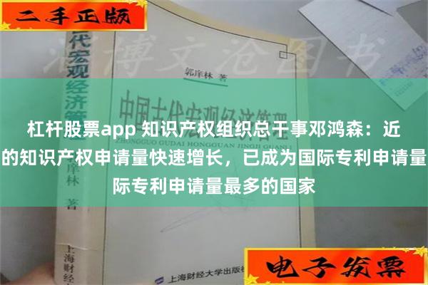 杠杆股票app 知识产权组织总干事邓鸿森：近年来，中国的知识产权申请量快速增长，已成为国际专利申请量最多的国家
