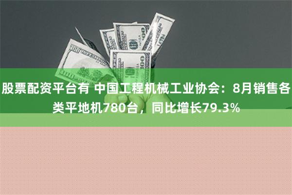 股票配资平台有 中国工程机械工业协会：8月销售各类平地机780台，同比增长79.3%