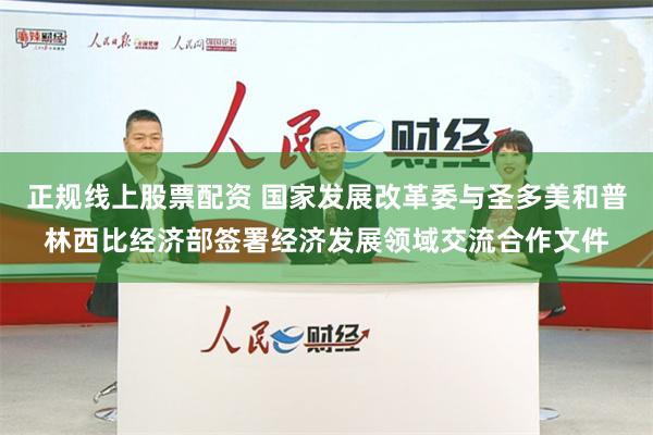 正规线上股票配资 国家发展改革委与圣多美和普林西比经济部签署经济发展领域交流合作文件