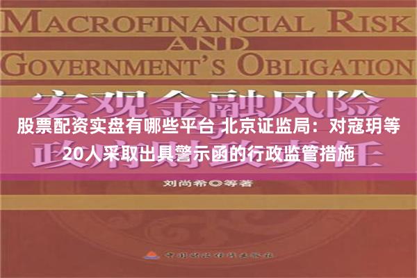 股票配资实盘有哪些平台 北京证监局：对寇玥等20人采取出具警示函的行政监管措施