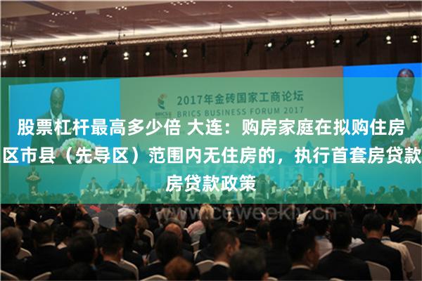 股票杠杆最高多少倍 大连：购房家庭在拟购住房所在区市县（先导区）范围内无住房的，执行首套房贷款政策