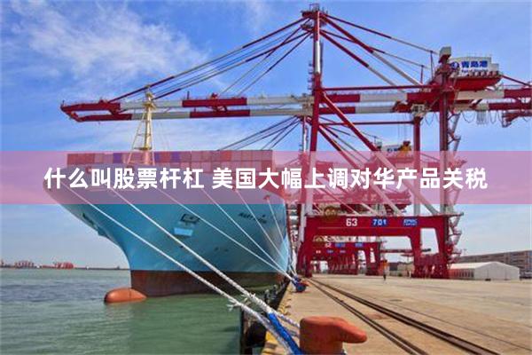 什么叫股票杆杠 美国大幅上调对华产品关税