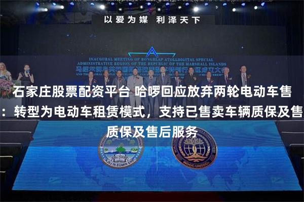 石家庄股票配资平台 哈啰回应放弃两轮电动车售卖业务：转型为电动车租赁模式，支持已售卖车辆质保及售后服务
