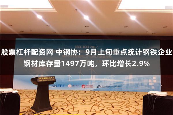 股票杠杆配资网 中钢协：9月上旬重点统计钢铁企业钢材库存量1497万吨，环比增长2.9%