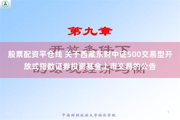 股票配资平仓线 关于西藏东财中证500交易型开放式指数证券投资基金上市交易的公告