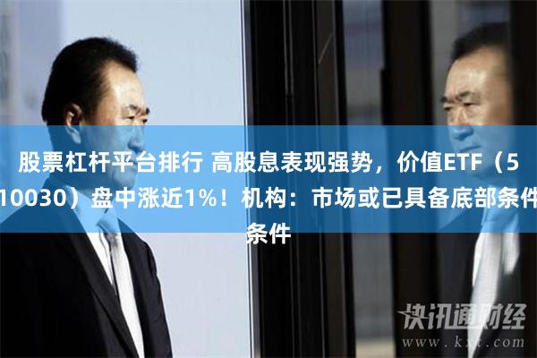 股票杠杆平台排行 高股息表现强势，价值ETF（510030）盘中涨近1%！机构：市场或已具备底部条件