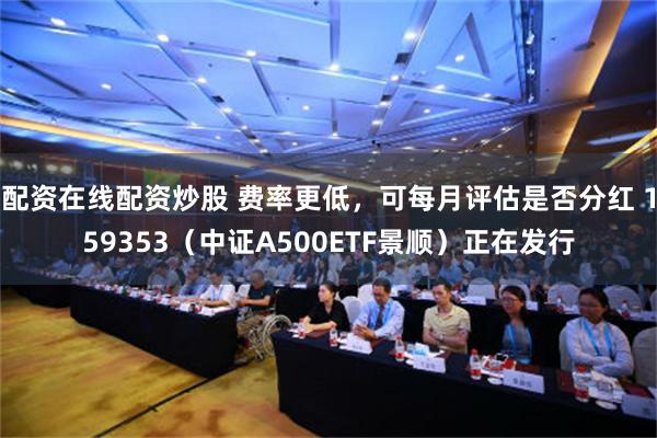 配资在线配资炒股 费率更低，可每月评估是否分红 159353（中证A500ETF景顺）正在发行
