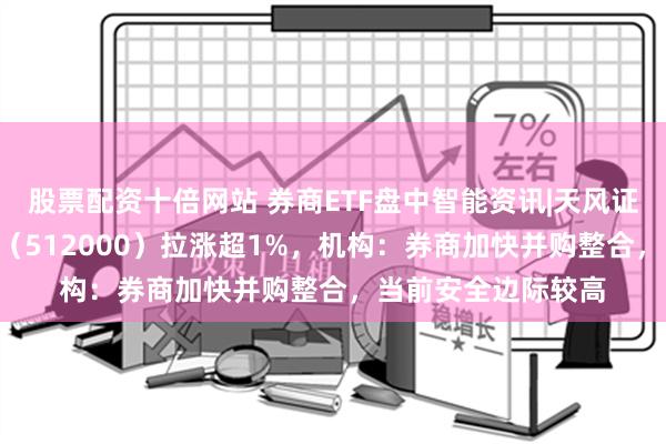 股票配资十倍网站 券商ETF盘中智能资讯|天风证券涨停，券商ETF（512000）拉涨超1%，机构：券商加快并购整合，当前安全边际较高