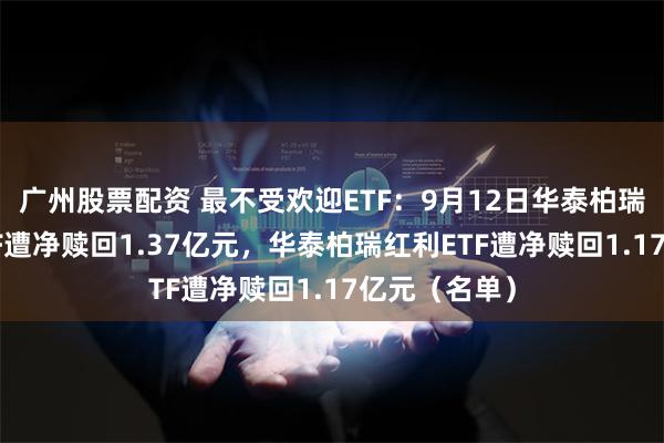 广州股票配资 最不受欢迎ETF：9月12日华泰柏瑞红利低波ETF遭净赎回1.37亿元，华泰柏瑞红利ETF遭净赎回1.17亿元（名单）