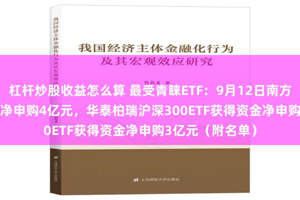 杠杆炒股收益怎么算 最受青睐ETF：9月12日南方中证1000ETF获净申购4亿元，华泰柏瑞沪深300ETF获得资金净申购3亿元（附名单）