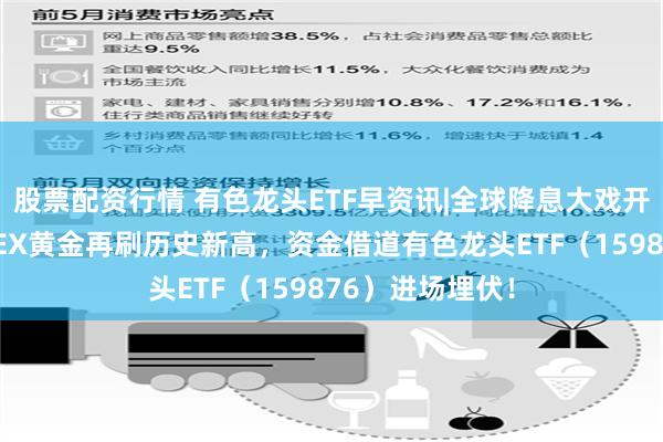 股票配资行情 有色龙头ETF早资讯|全球降息大戏开启？国际COMEX黄金再刷历史新高，资金借道有色龙头ETF（159876）进场埋伏！