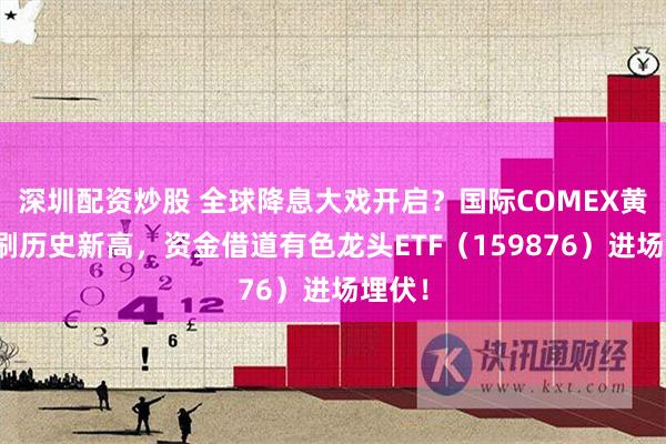 深圳配资炒股 全球降息大戏开启？国际COMEX黄金再刷历史新高，资金借道有色龙头ETF（159876）进场埋伏！