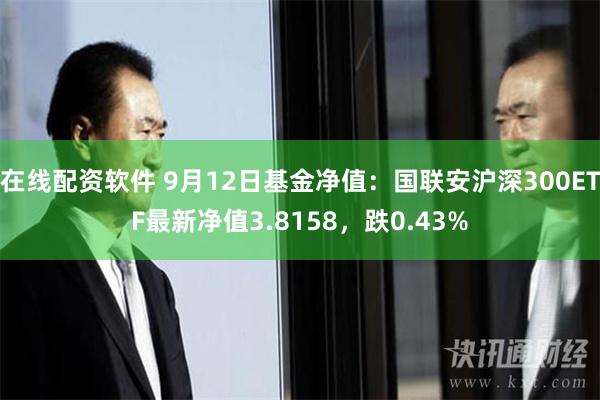 在线配资软件 9月12日基金净值：国联安沪深300ETF最新净值3.8158，跌0.43%