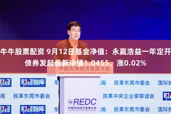 牛牛股票配资 9月12日基金净值：永赢浩益一年定开债券发起最新净值1.0455，涨0.02%