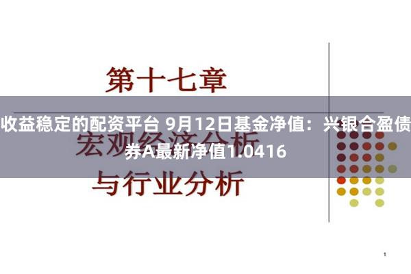 收益稳定的配资平台 9月12日基金净值：兴银合盈债券A最新净值1.0416