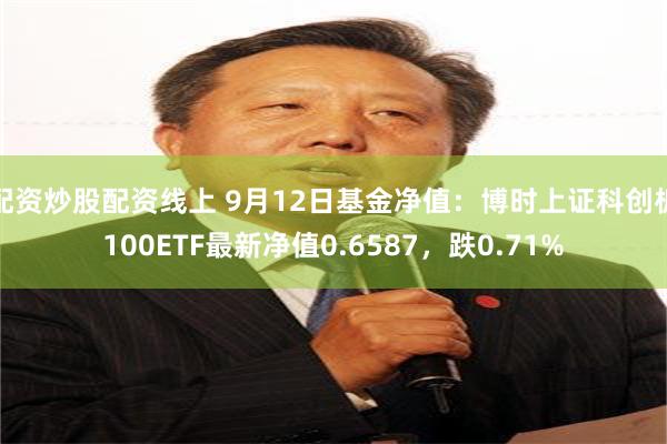配资炒股配资线上 9月12日基金净值：博时上证科创板100ETF最新净值0.6587，跌0.71%