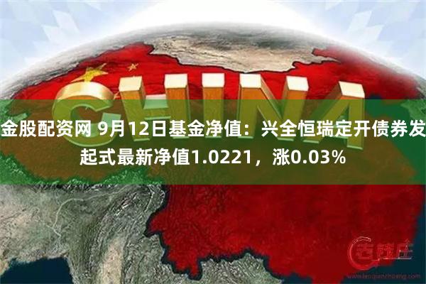 金股配资网 9月12日基金净值：兴全恒瑞定开债券发起式最新净值1.0221，涨0.03%