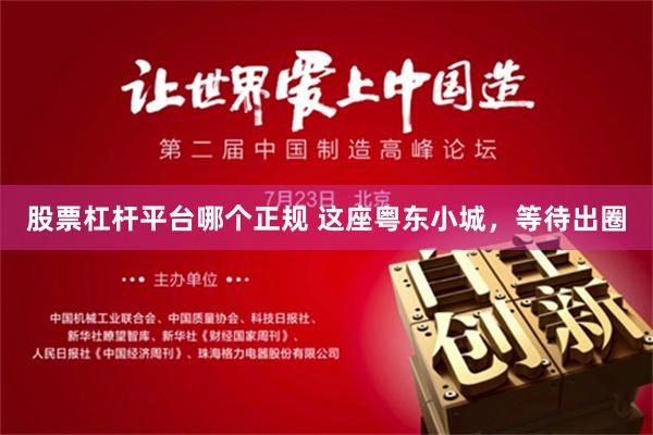 股票杠杆平台哪个正规 这座粤东小城，等待出圈