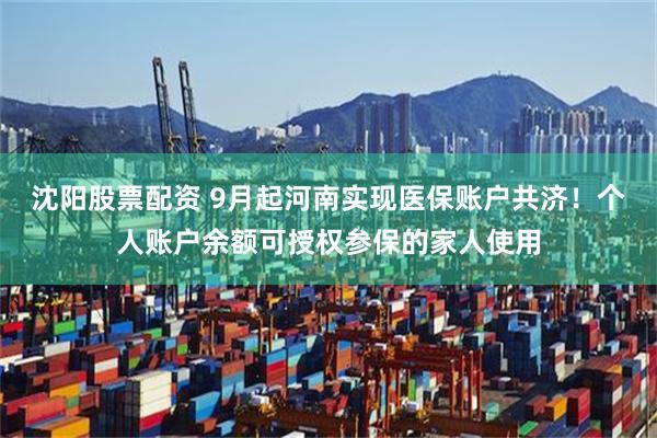 沈阳股票配资 9月起河南实现医保账户共济！个人账户余额可授权参保的家人使用
