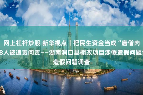 网上杠杆炒股 新华视点｜把民生资金当成“唐僧肉” 88人被追责问责——湖南洞口县棚改项目涉假造假问题调查