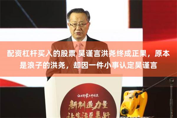 配资杠杆买入的股票 吴谨言洪尧终成正果，原本是浪子的洪尧，却因一件小事认定吴谨言