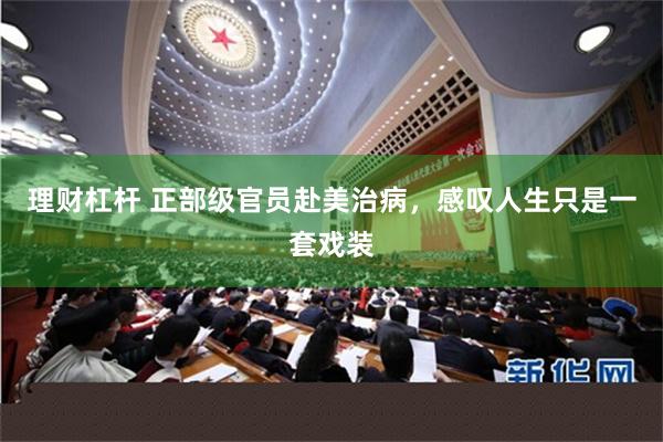 理财杠杆 正部级官员赴美治病，感叹人生只是一套戏装