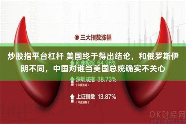 炒股指平台杠杆 美国终于得出结论，和俄罗斯伊朗不同，中国对谁当美国总统确实不关心