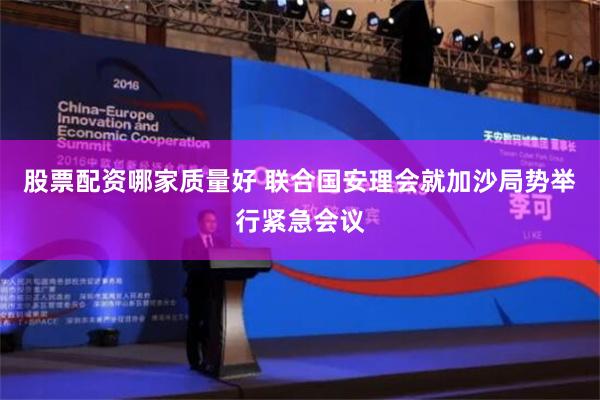 股票配资哪家质量好 联合国安理会就加沙局势举行紧急会议