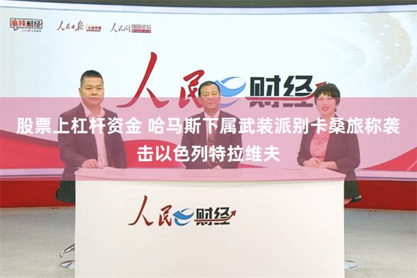 股票上杠杆资金 哈马斯下属武装派别卡桑旅称袭击以色列特拉维夫