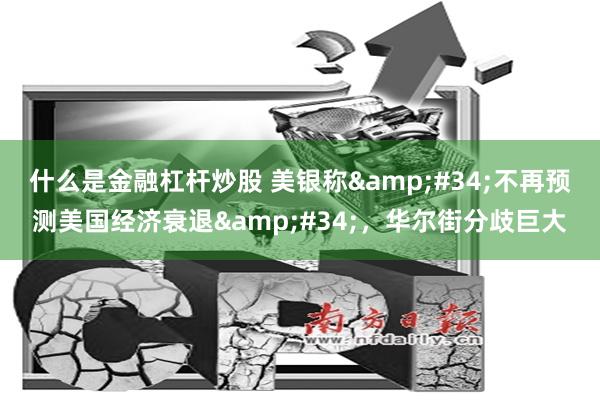 什么是金融杠杆炒股 美银称&#34;不再预测美国经济衰退&#34;，华尔街分歧巨大