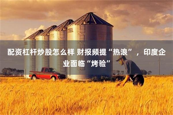 配资杠杆炒股怎么样 财报频提“热浪” ，印度企业面临“烤验”