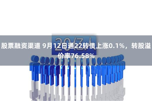 股票融资渠道 9月12日通22转债上涨0.1%，转股溢价率76.58%