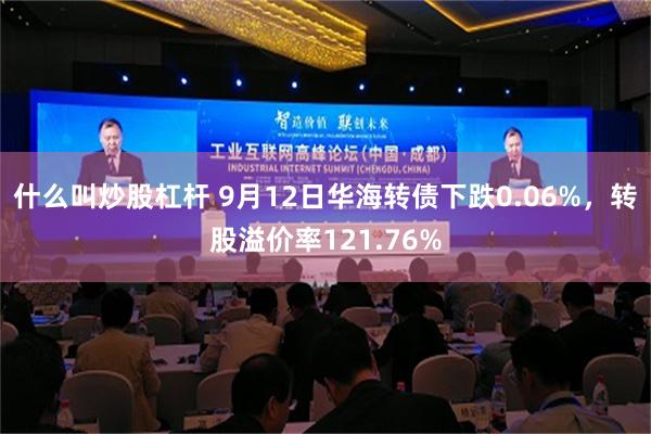 什么叫炒股杠杆 9月12日华海转债下跌0.06%，转股溢价率121.76%