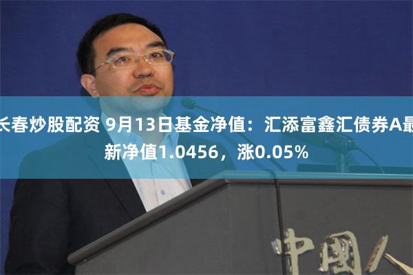 长春炒股配资 9月13日基金净值：汇添富鑫汇债券A最新净值1.0456，涨0.05%