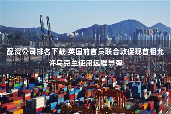 配资公司排名下载 英国前官员联合敦促现首相允许乌克兰使用远程导弹