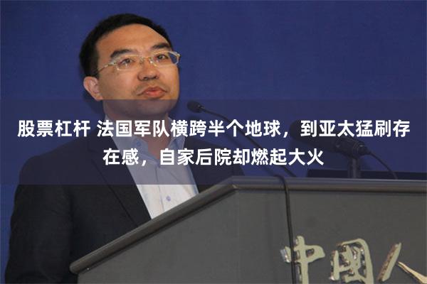 股票杠杆 法国军队横跨半个地球，到亚太猛刷存在感，自家后院却燃起大火