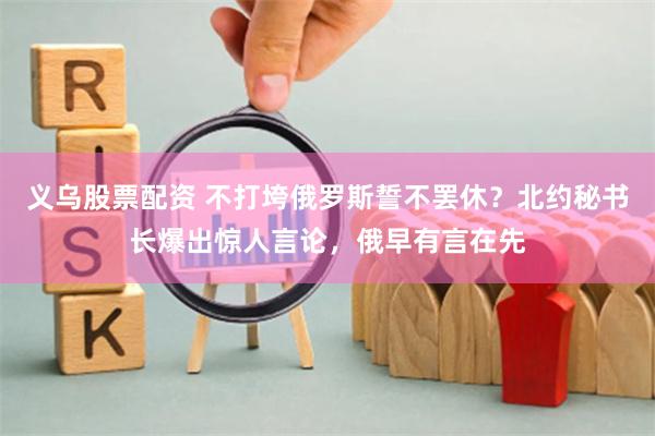 义乌股票配资 不打垮俄罗斯誓不罢休？北约秘书长爆出惊人言论，俄早有言在先