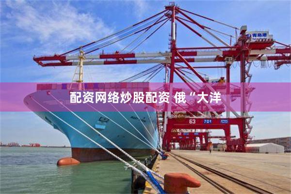 配资网络炒股配资 俄“大洋