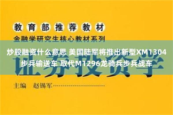 炒股融资什么意思 美国陆军将推出新型XM1304步兵输送车 取代M1296龙骑兵步兵战车