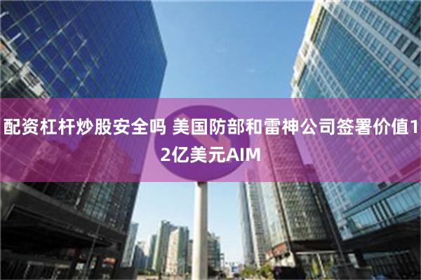 配资杠杆炒股安全吗 美国防部和雷神公司签署价值12亿美元AIM